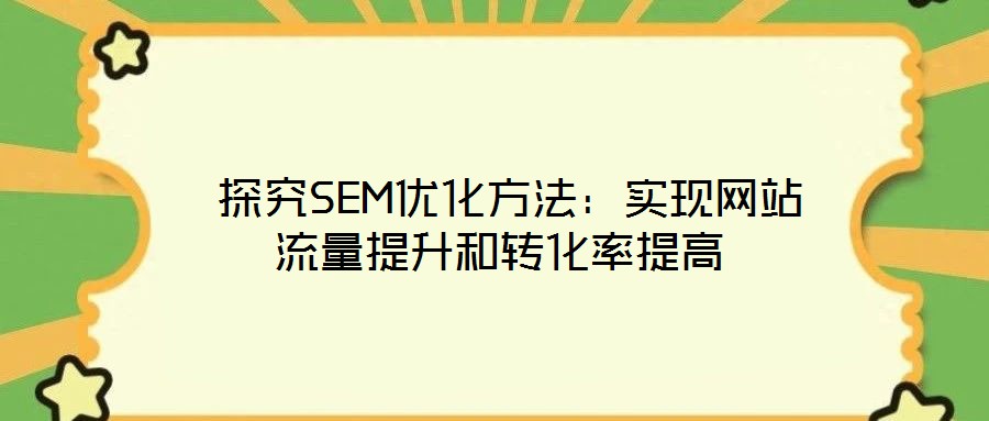  探究SEM優(yōu)化方法：實(shí)現(xiàn)網(wǎng)站流量提升和轉(zhuǎn)化率提高