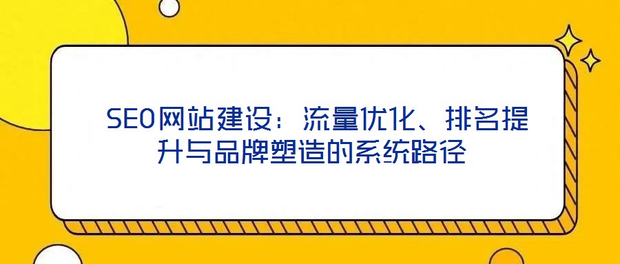  SEO網(wǎng)站建設(shè)：流量?jī)?yōu)化、排名提升與品牌塑造的系統(tǒng)路徑