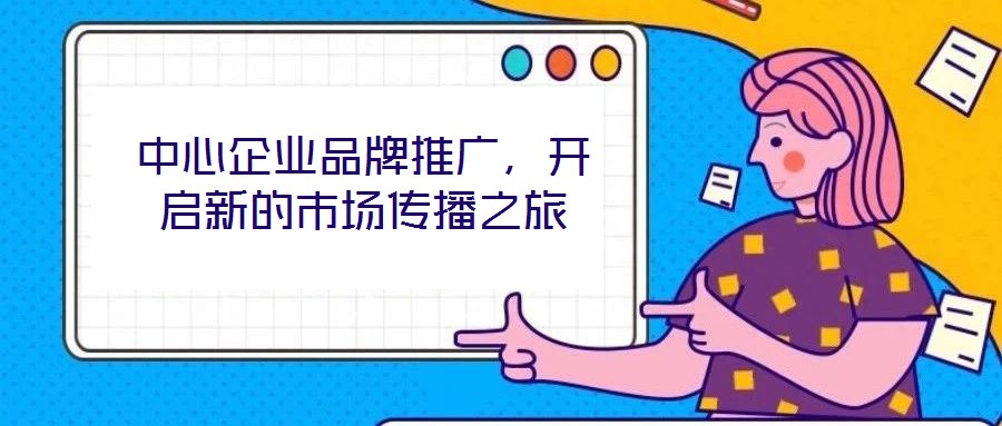 中心企業(yè)品牌推廣，開啟新的市場傳播之旅