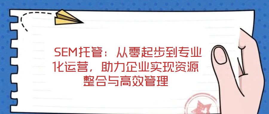  SEM托管：從零起步到專業(yè)化運(yùn)營(yíng)，助力企業(yè)實(shí)現(xiàn)資源整合與高效管理