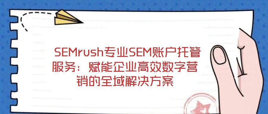 SEMrush專業(yè)SEM賬戶托管服務：賦能企業(yè)高效數(shù)字營銷的全域解決方案