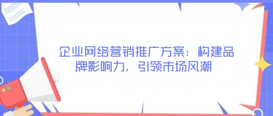  企業(yè)網(wǎng)絡(luò)營銷推廣方案：構(gòu)建品牌影響力，引領(lǐng)市場風(fēng)潮