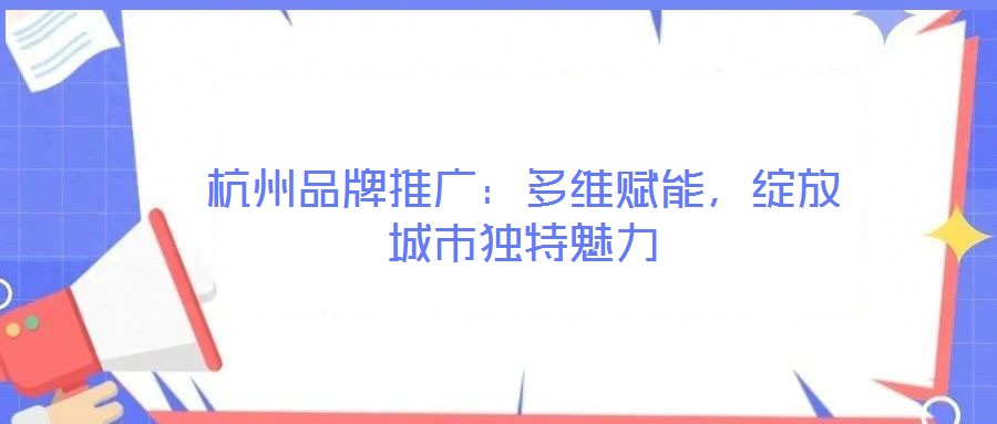 杭州品牌推廣：多維賦能，綻放城市獨(dú)特魅力