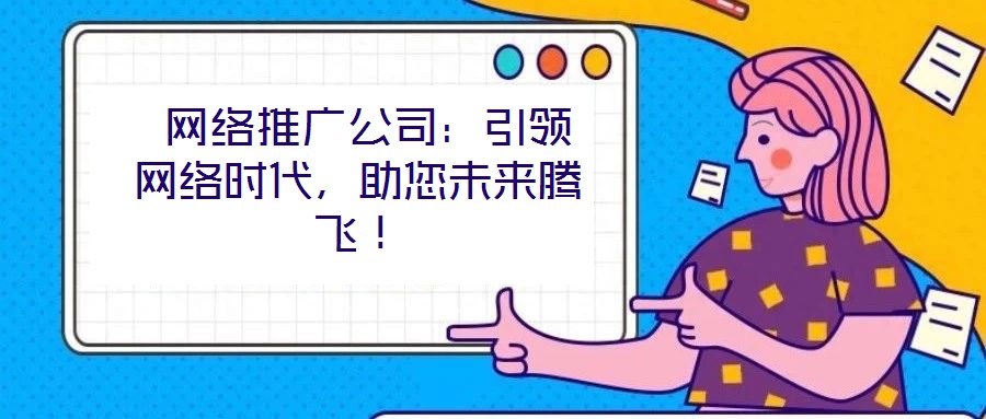 網(wǎng)絡(luò)推廣公司：引領(lǐng)網(wǎng)絡(luò)時(shí)代，助您未來(lái)騰飛！