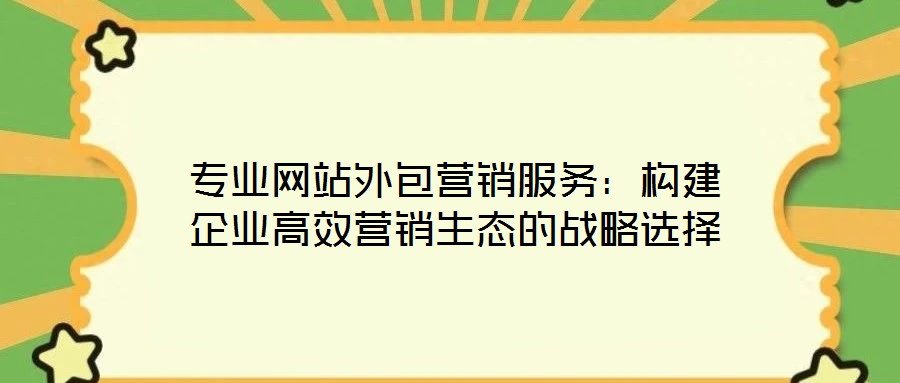專(zhuān)業(yè)網(wǎng)站外包營(yíng)銷(xiāo)服務(wù)：構(gòu)建企業(yè)高效營(yíng)銷(xiāo)生態(tài)的戰(zhàn)略選擇