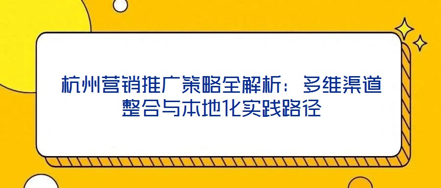 杭州營(yíng)銷推廣策略全解析：多維渠道整合與本地化實(shí)踐路徑