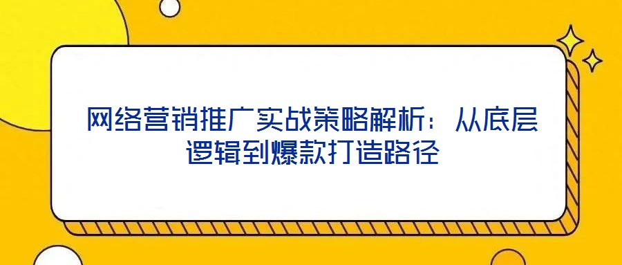 網(wǎng)絡(luò)營銷推廣實戰(zhàn)策略解析：從底層邏輯到爆款打造路徑