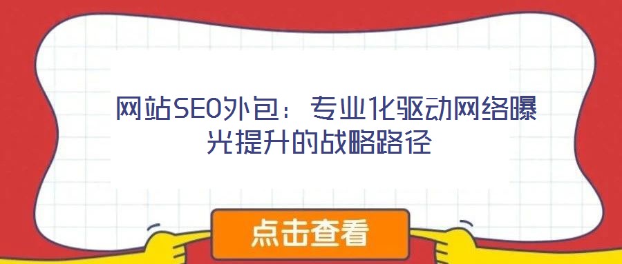  網(wǎng)站SEO外包：專業(yè)化驅(qū)動網(wǎng)絡曝光提升的戰(zhàn)略路徑