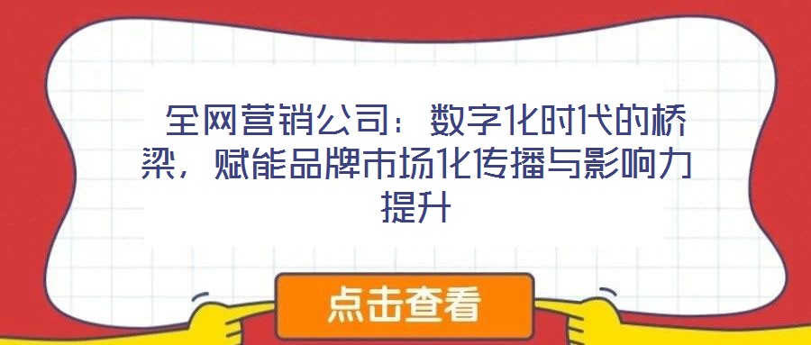  全網(wǎng)營(yíng)銷公司：數(shù)字化時(shí)代的橋梁，賦能品牌市場(chǎng)化傳播與影響力提升