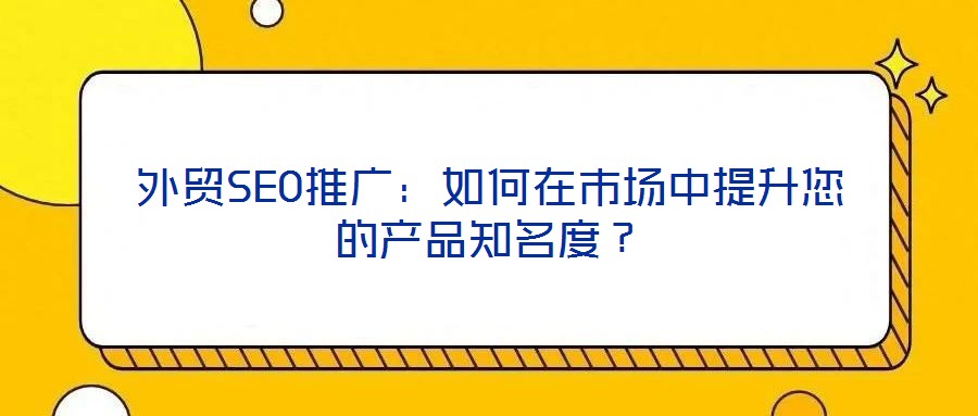 外貿(mào)SEO推廣：如何在市場中提升您的產(chǎn)品知名度？