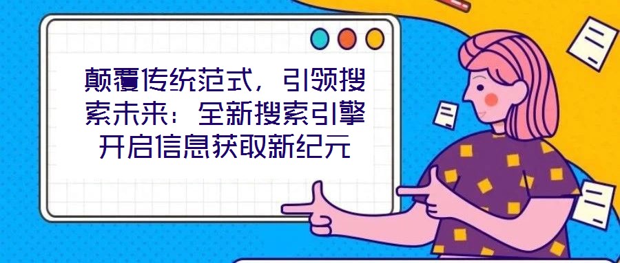 顛覆傳統(tǒng)范式，引領(lǐng)搜索未來(lái)：全新搜索引擎開(kāi)啟信息獲取新紀(jì)元