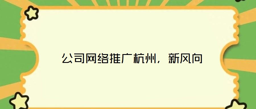  公司網(wǎng)絡(luò)推廣杭州，新風(fēng)向