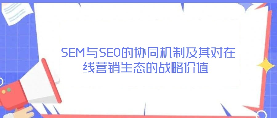  SEM與SEO的協(xié)同機(jī)制及其對(duì)在線營銷生態(tài)的戰(zhàn)略價(jià)值