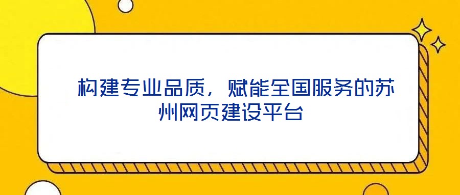  構(gòu)建專業(yè)品質(zhì)，賦能全國服務(wù)的蘇州網(wǎng)頁建設(shè)平臺(tái)