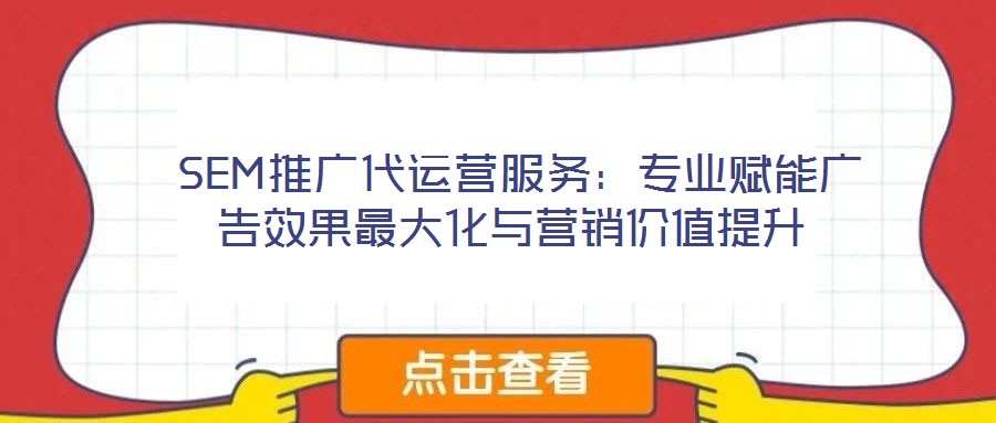  SEM推廣代運(yùn)營服務(wù)：專業(yè)賦能廣告效果最大化與營銷價(jià)值提升
