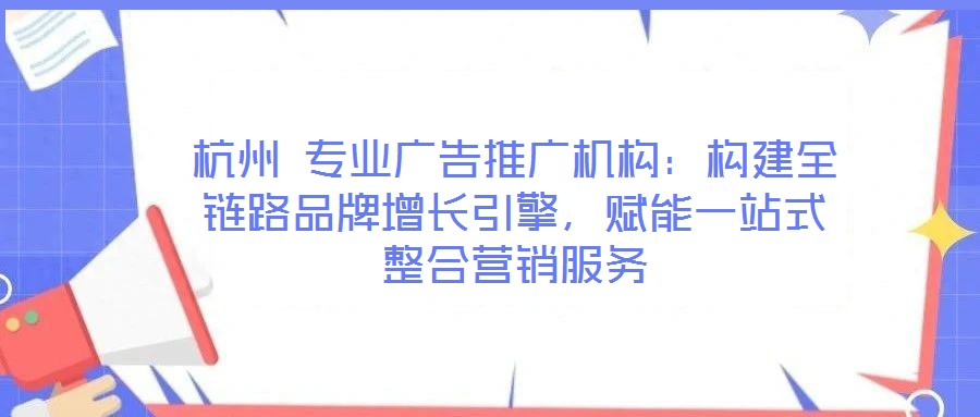 杭州 專業(yè)廣告推廣機(jī)構(gòu)：構(gòu)建全鏈路品牌增長(zhǎng)引擎，賦能一站式整合營(yíng)銷服務(wù)