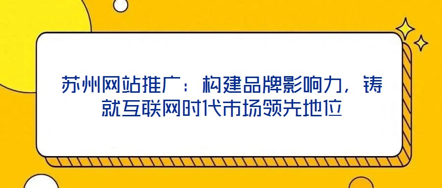 蘇州網(wǎng)站推廣：構(gòu)建品牌影響力，鑄就互聯(lián)網(wǎng)時(shí)代市場(chǎng)領(lǐng)先地位
