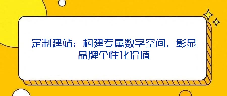 定制建站：構(gòu)建專屬數(shù)字空間，彰顯品牌個(gè)性化價(jià)值