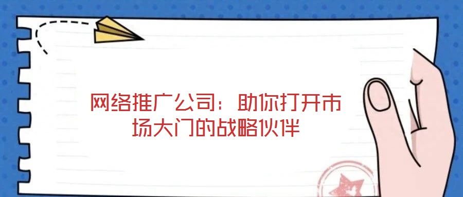 網(wǎng)絡推廣公司：助你打開市場大門的戰(zhàn)略伙伴