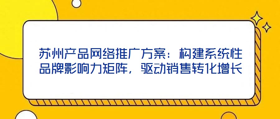 蘇州產(chǎn)品網(wǎng)絡(luò)推廣方案：構(gòu)建系統(tǒng)性品牌影響力矩陣，驅(qū)動(dòng)銷售轉(zhuǎn)化增長(zhǎng)
