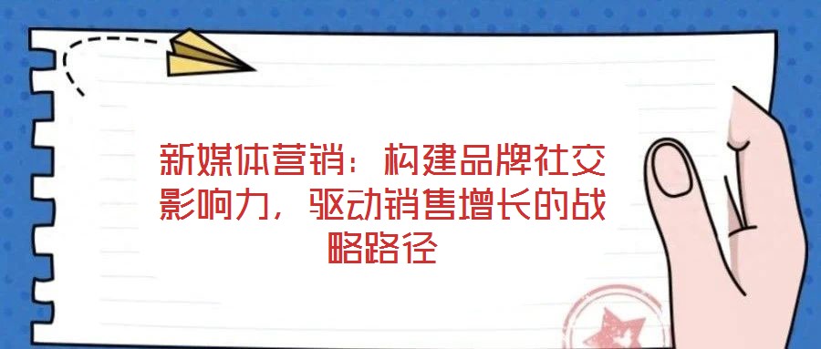 新媒體營(yíng)銷：構(gòu)建品牌社交影響力，驅(qū)動(dòng)銷售增長(zhǎng)的戰(zhàn)略路徑