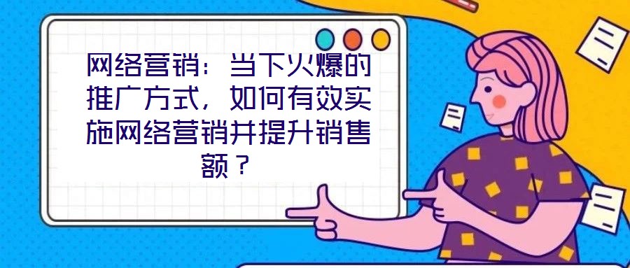 網(wǎng)絡營銷：當下火爆的推廣方式，如何有效實施網(wǎng)絡營銷并提升銷售額？