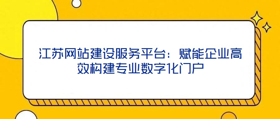 江蘇網(wǎng)站建設(shè)服務(wù)平臺(tái)：賦能企業(yè)高效構(gòu)建專業(yè)數(shù)字化門戶
