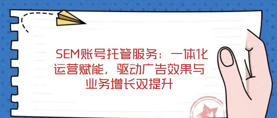  SEM賬號(hào)托管服務(wù)：一體化運(yùn)營賦能，驅(qū)動(dòng)廣告效果與業(yè)務(wù)增長雙提升