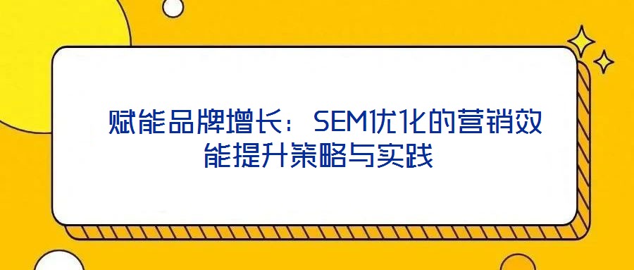  賦能品牌增長(zhǎng)：SEM優(yōu)化的營(yíng)銷效能提升策略與實(shí)踐