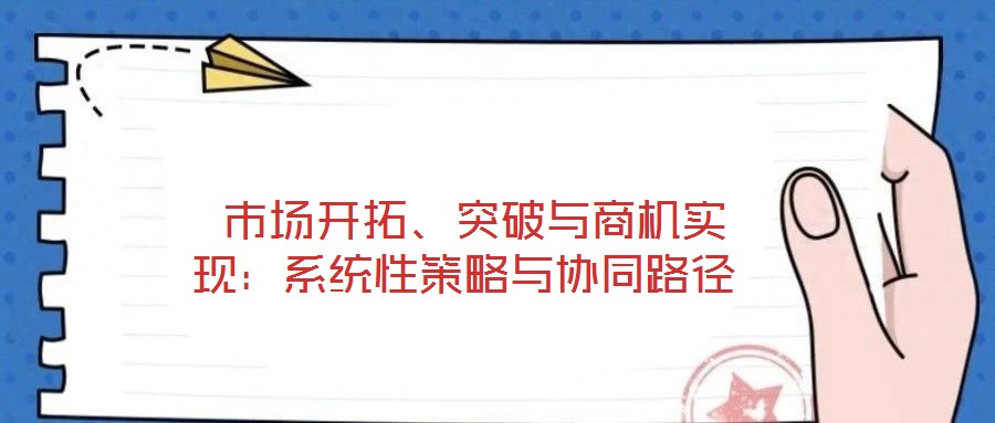  市場(chǎng)開拓、突破與商機(jī)實(shí)現(xiàn)：系統(tǒng)性策略與協(xié)同路徑