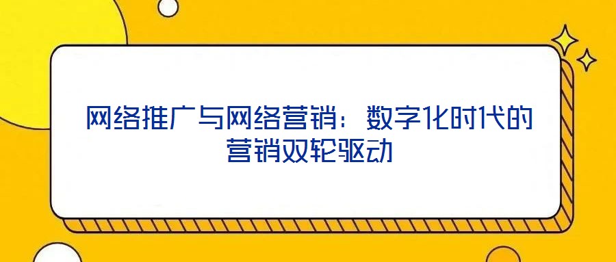 網(wǎng)絡(luò)推廣與網(wǎng)絡(luò)營(yíng)銷：數(shù)字化時(shí)代的營(yíng)銷雙輪驅(qū)動(dòng)