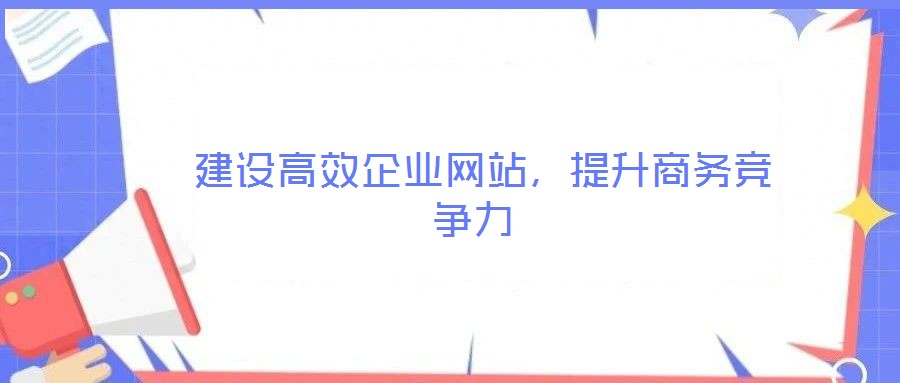  建設(shè)高效企業(yè)網(wǎng)站，提升商務(wù)競爭力