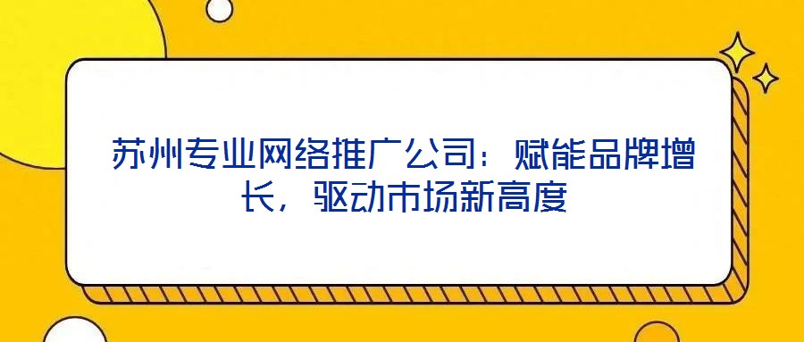 蘇州專業(yè)網絡推廣公司：賦能品牌增長，驅動市場新高度