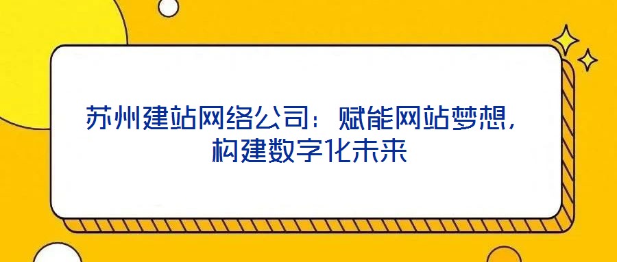 蘇州建站網(wǎng)絡(luò)公司：賦能網(wǎng)站夢想，構(gòu)建數(shù)字化未來