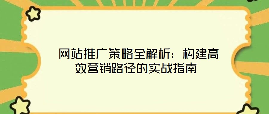  網(wǎng)站推廣策略全解析：構(gòu)建高效營(yíng)銷(xiāo)路徑的實(shí)戰(zhàn)指南