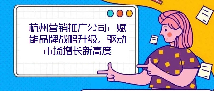 杭州營(yíng)銷(xiāo)推廣公司：賦能品牌戰(zhàn)略升級(jí)，驅(qū)動(dòng)市場(chǎng)增長(zhǎng)新高度