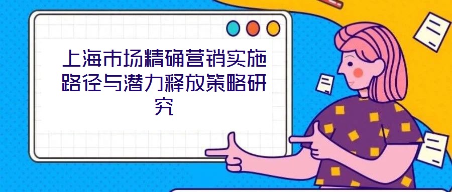 上海市場(chǎng)精確營銷實(shí)施路徑與潛力釋放策略研究