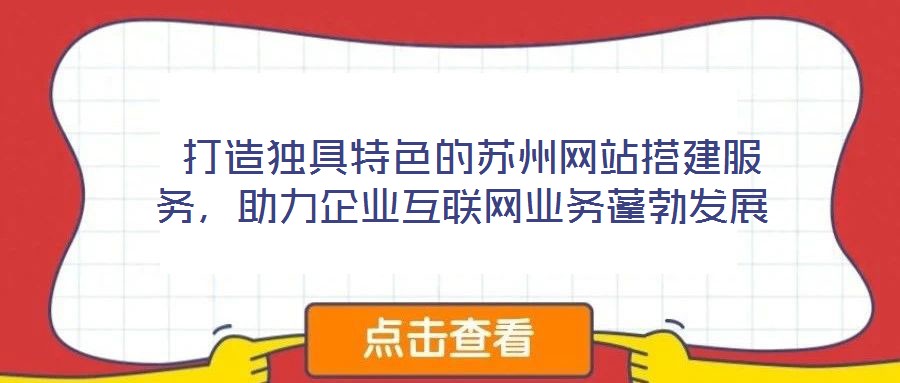 打造獨(dú)具特色的蘇州網(wǎng)站搭建服務(wù)，助力企業(yè)互聯(lián)網(wǎng)業(yè)務(wù)蓬勃發(fā)展