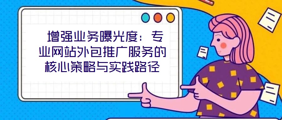  增強業(yè)務曝光度：專業(yè)網站外包推廣服務的核心策略與實踐路徑