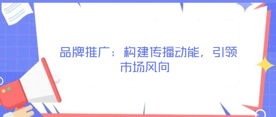  品牌推廣：構(gòu)建傳播動(dòng)能，引領(lǐng)市場風(fēng)向