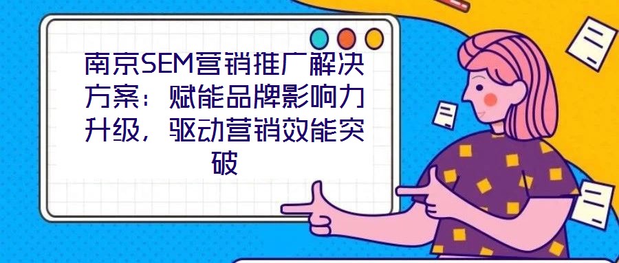 南京SEM營(yíng)銷(xiāo)推廣解決方案：賦能品牌影響力升級(jí)，驅(qū)動(dòng)營(yíng)銷(xiāo)效能突破