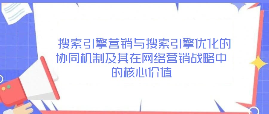  搜索引擎營銷與搜索引擎優(yōu)化的協(xié)同機制及其在網絡營銷戰(zhàn)略中的核心價值