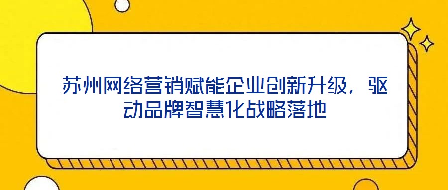 蘇州網(wǎng)絡(luò)營銷賦能企業(yè)創(chuàng)新升級(jí)，驅(qū)動(dòng)品牌智慧化戰(zhàn)略落地