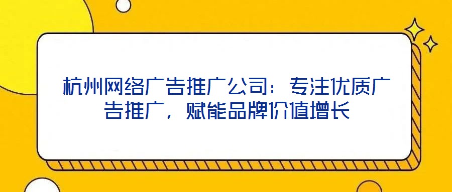 杭州網(wǎng)絡(luò)廣告推廣公司：專(zhuān)注優(yōu)質(zhì)廣告推廣，賦能品牌價(jià)值增長(zhǎng)