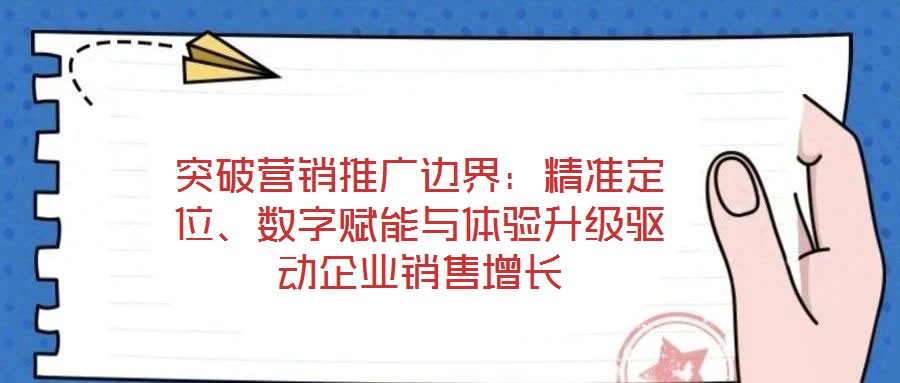 突破營銷推廣邊界：精準定位、數(shù)字賦能與體驗升級驅動企業(yè)銷售增長
