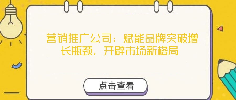  營銷推廣公司：賦能品牌突破增長瓶頸，開辟市場新格局