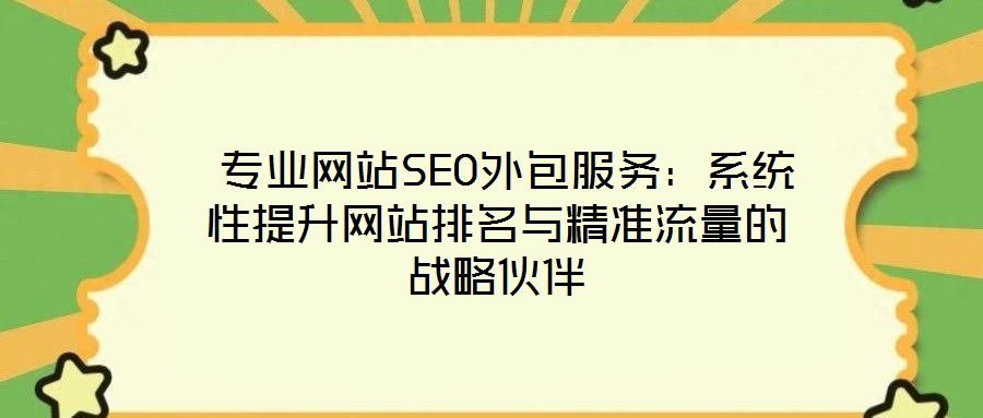  專業(yè)網(wǎng)站SEO外包服務(wù)：系統(tǒng)性提升網(wǎng)站排名與精準(zhǔn)流量的戰(zhàn)略伙伴