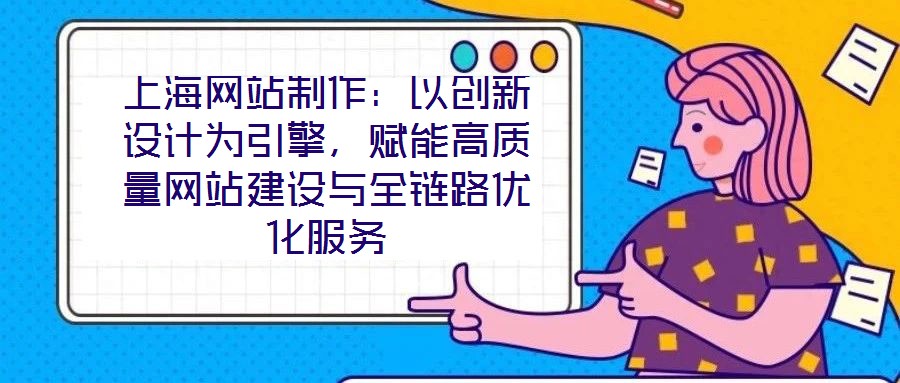 上海網(wǎng)站制作：以創(chuàng)新設(shè)計為引擎，賦能高質(zhì)量網(wǎng)站建設(shè)與全鏈路優(yōu)化服務(wù)