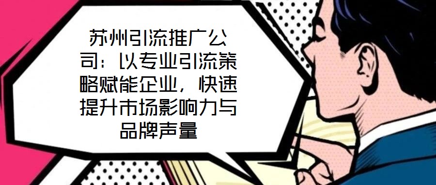蘇州引流推廣公司：以專業(yè)引流策略賦能企業(yè)，快速提升市場(chǎng)影響力與品牌聲量