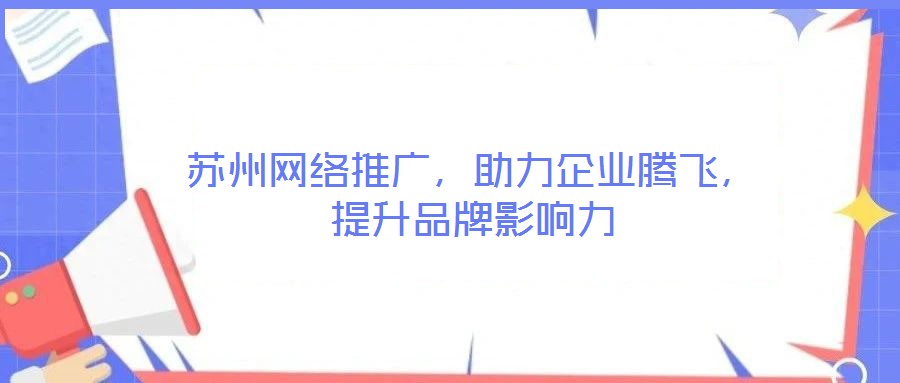 蘇州網(wǎng)絡推廣，助力企業(yè)騰飛，提升品牌影響力